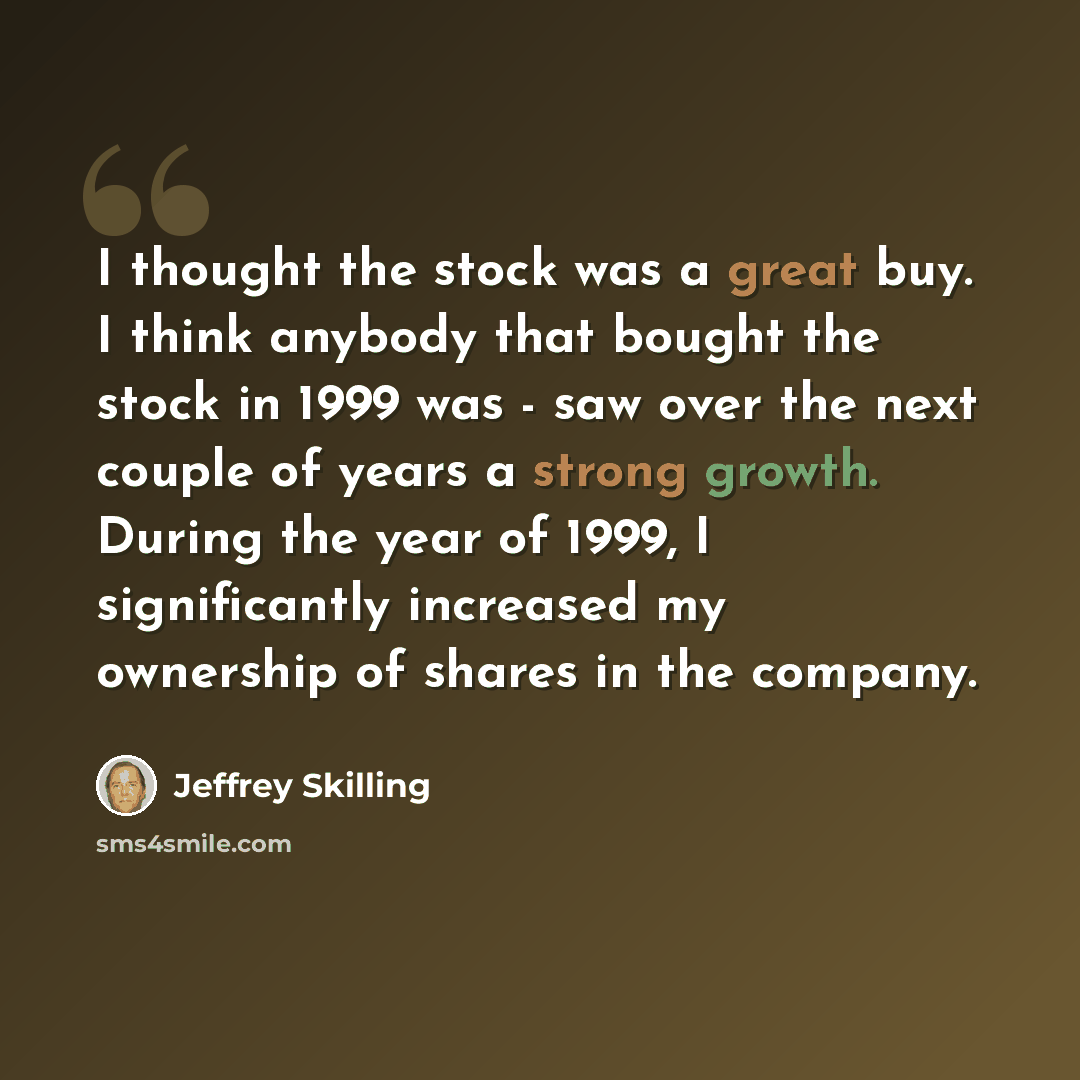 “I thought the stock was a great buy. I think anybody that bought the stock in 1999 was - saw over the next couple of years a strong growth. During the year of 1999, I significantly increased my ownership of shares in the company.” quote by Jeffrey Skilling