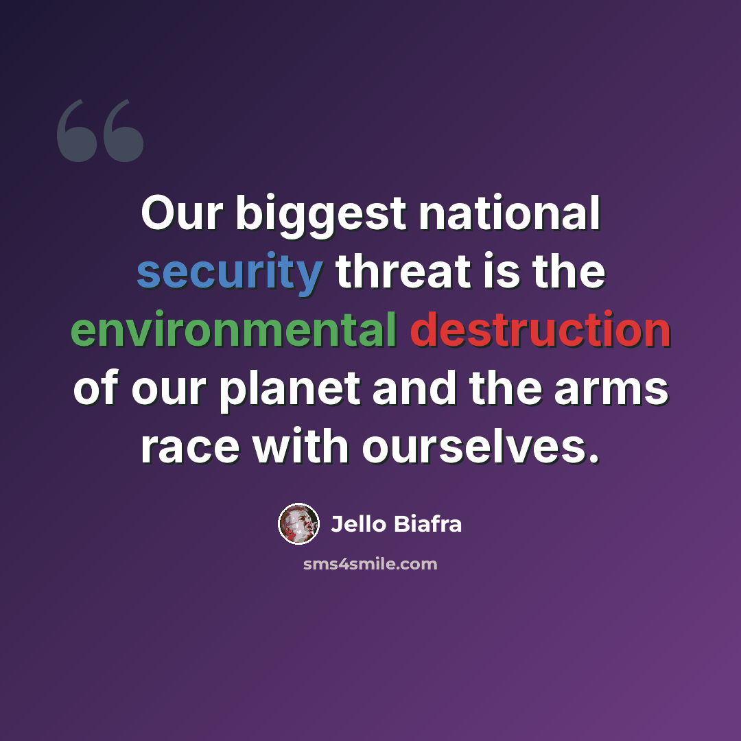 “Our biggest national security threat is the environmental destruction of our planet and the arms race with ourselves.” quote by Jello Biafra