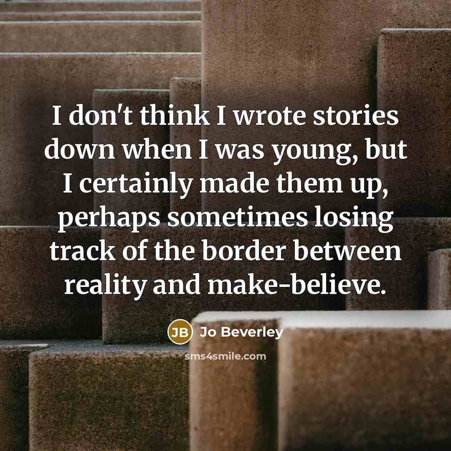 “I don't think I wrote stories down when I was young, but I certainly made them up, perhaps sometimes losing track of the border between reality and make-believe.” quote by Jo Beverley