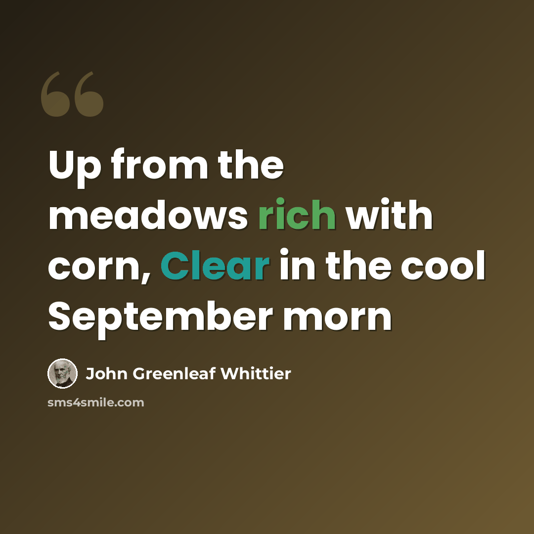“Up from the meadows rich with corn, Clear in the cool September morn” quote by John Greenleaf Whittier