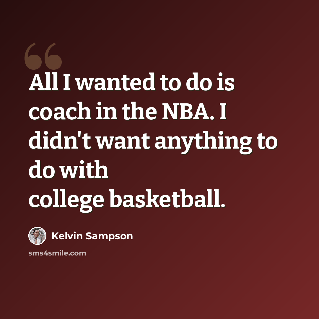 “All I wanted to do is coach in the NBA. I didn't want anything to do with college basketball.” quote by Kelvin Sampson