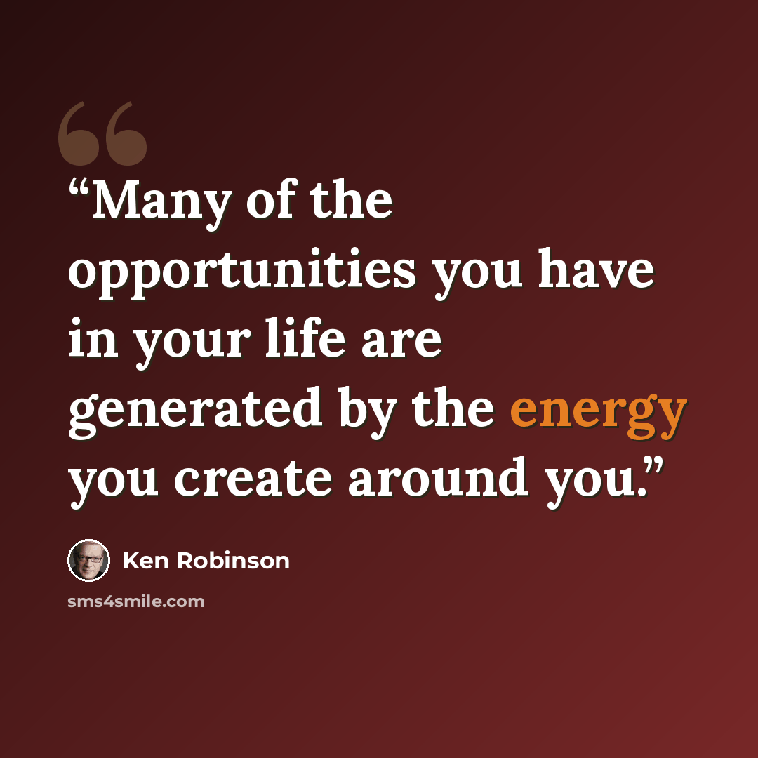 “Many of the opportunities you have in your life are generated by the energy you create around you.” quote by Ken Robinson