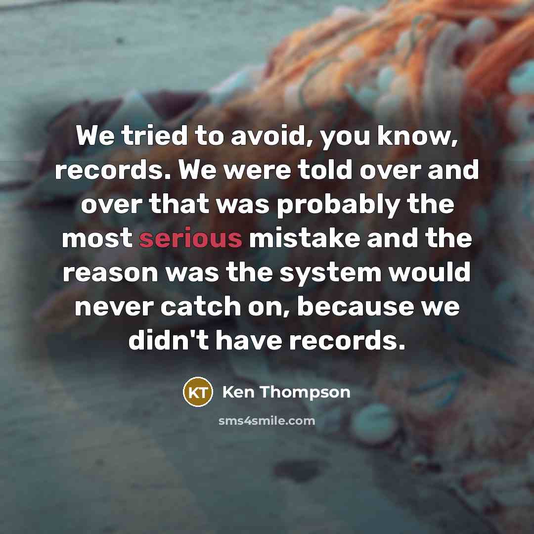 “We tried to avoid, you know, records. We were told over and over that was probably the most serious mistake and the reason was the system would never catch on, because we didn't have records.” quote by Ken Thompson