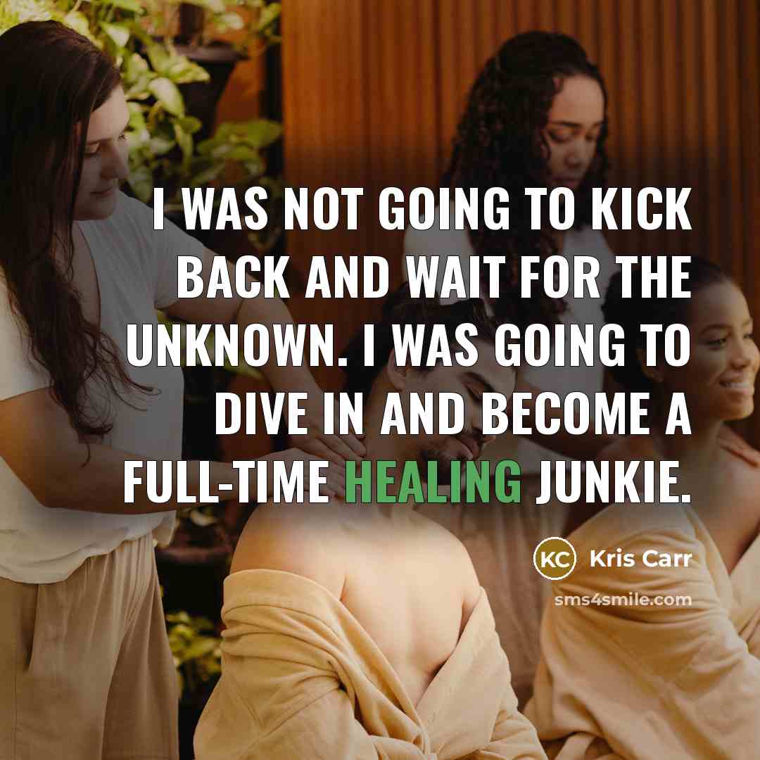 “I was not going to kick back and wait for the unknown. I was going to dive in and become a full-time healing junkie.” quote by Kris Carr