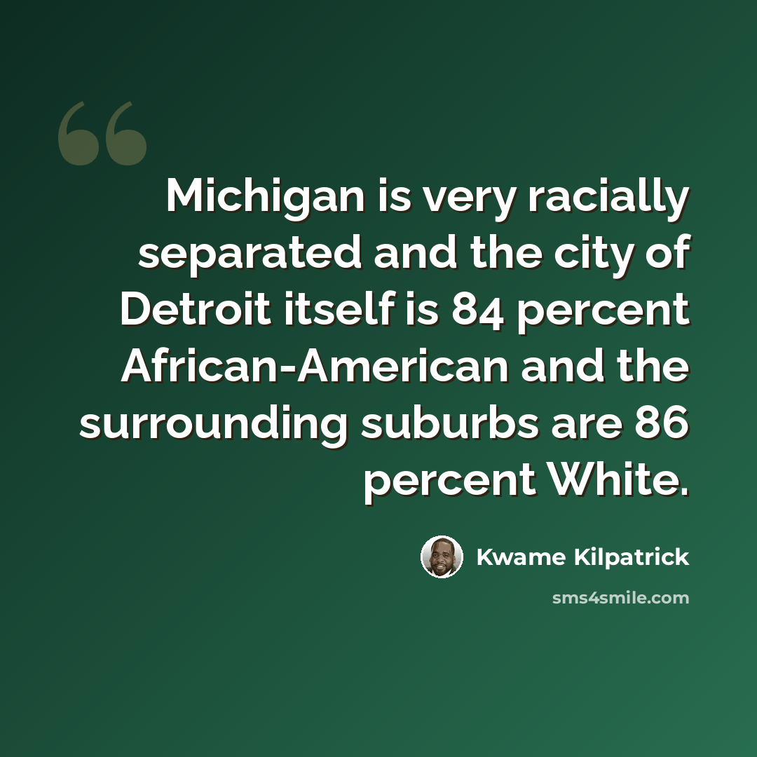 “Michigan is very racially separated and the city of Detroit itself is 84 percent African-American and the surrounding suburbs are 86 percent White.” quote by Kwame Kilpatrick