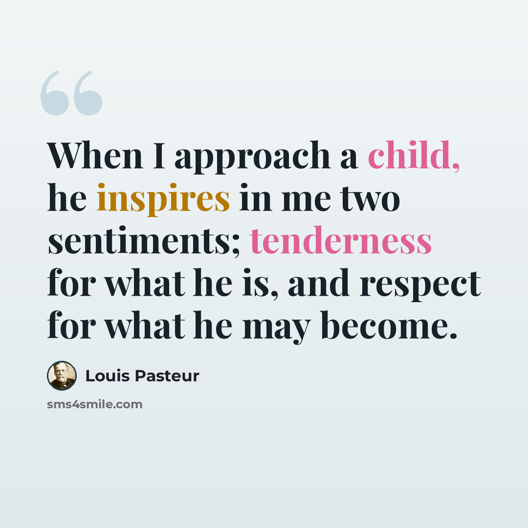“When I approach a child, he inspires in me two sentiments; tenderness for what he is, and respect for what he may become.” quote by Louis Pasteur