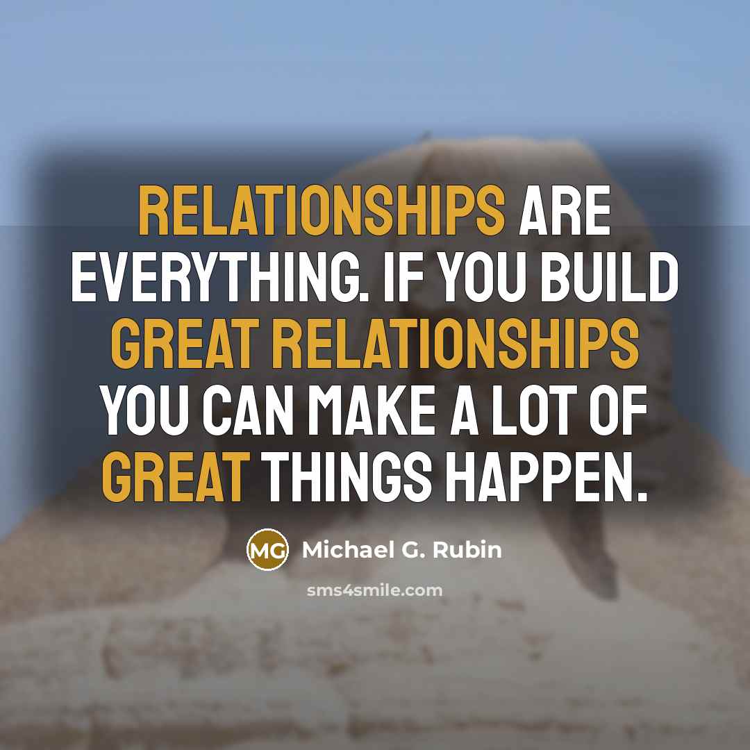 “Relationships are everything. If you build great relationships you can make a lot of great things happen.” quote by Michael G. Rubin