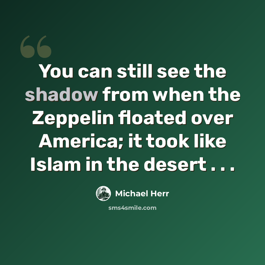 “You can still see the shadow from when the Zeppelin floated over America; it took like Islam in the desert . . .” quote by Michael Herr