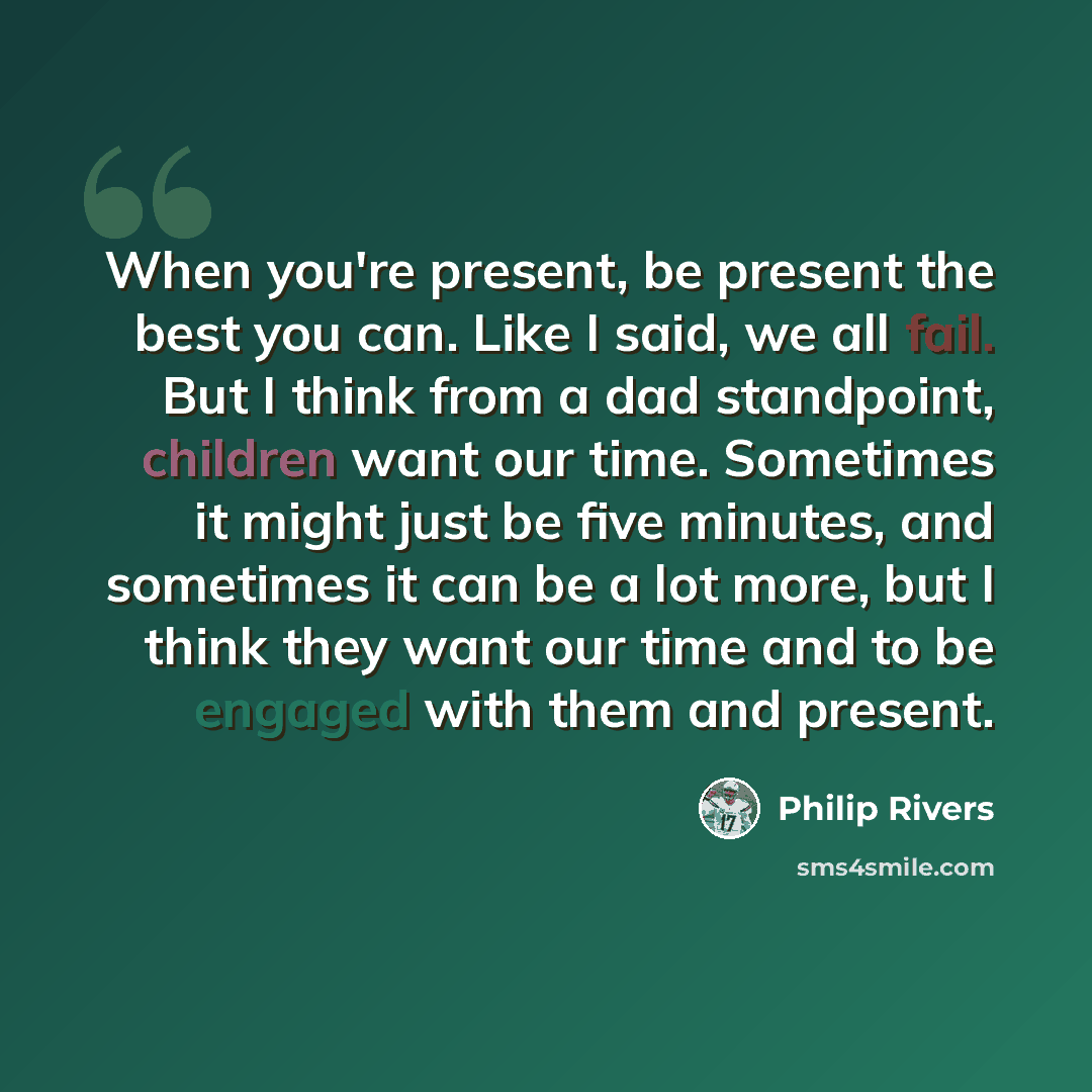 “When you're present, be present the best you can. Like I said, we all fail. But I think from a dad standpoint, children want our time. Sometimes it might just be five minutes, and sometimes it can be a lot more, but I think they want our time and to be engaged with them and present.” quote by Philip Rivers