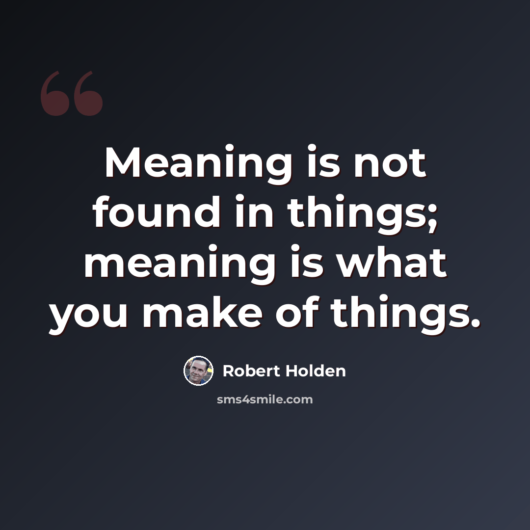 “Meaning is not found in things; meaning is what you make of things.” quote by Robert Holden