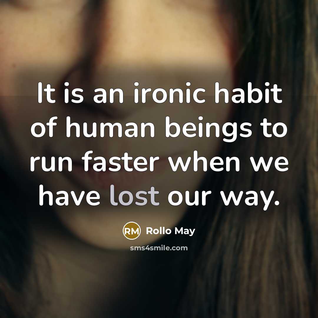 “It is an ironic habit of human beings to run faster when we have lost our way.” quote by Rollo May