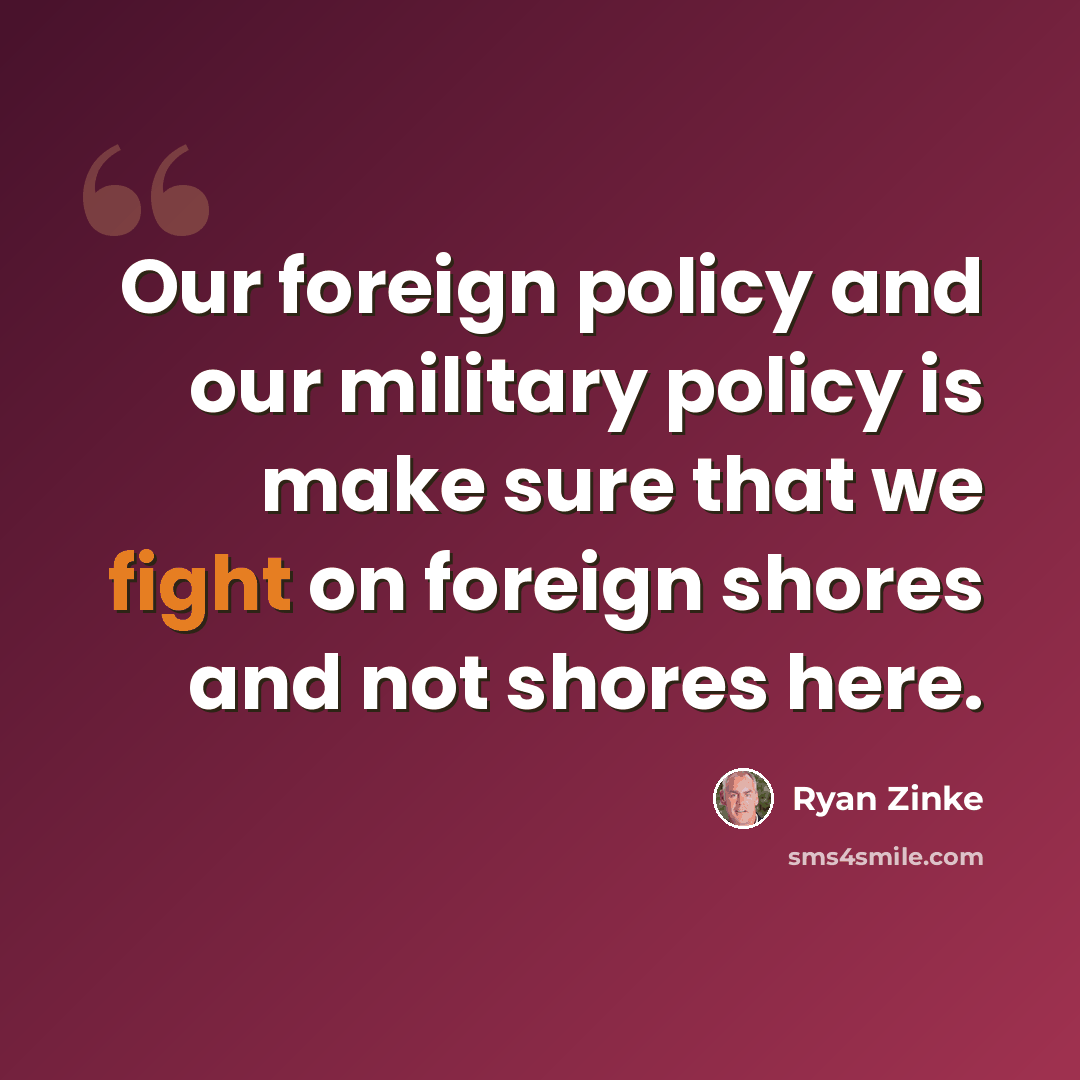 “Our foreign policy and our military policy is make sure that we fight on foreign shores and not shores here.” quote by Ryan Zinke