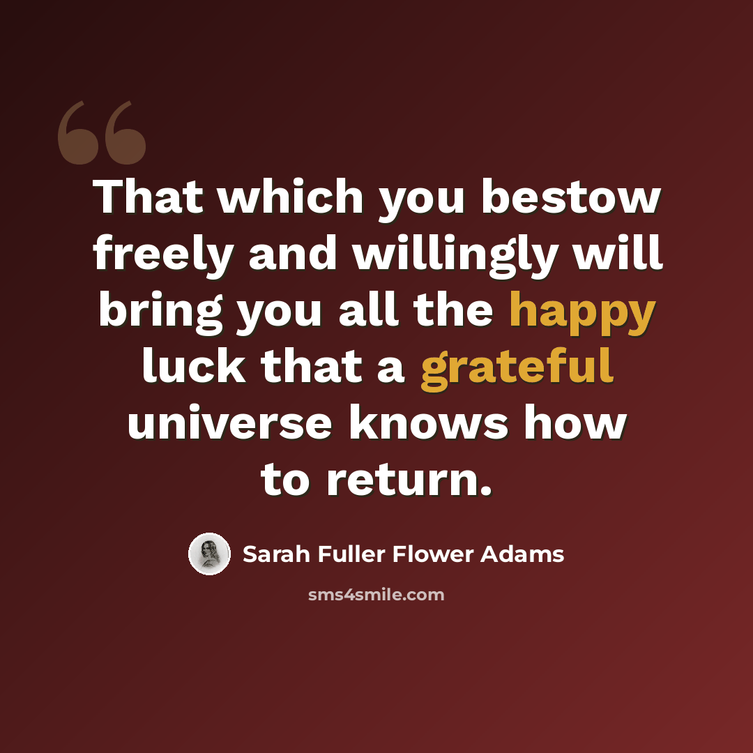 “That which you bestow freely and willingly will bring you all the happy luck that a grateful universe knows how to return.” quote by Sarah Fuller Flower Adams