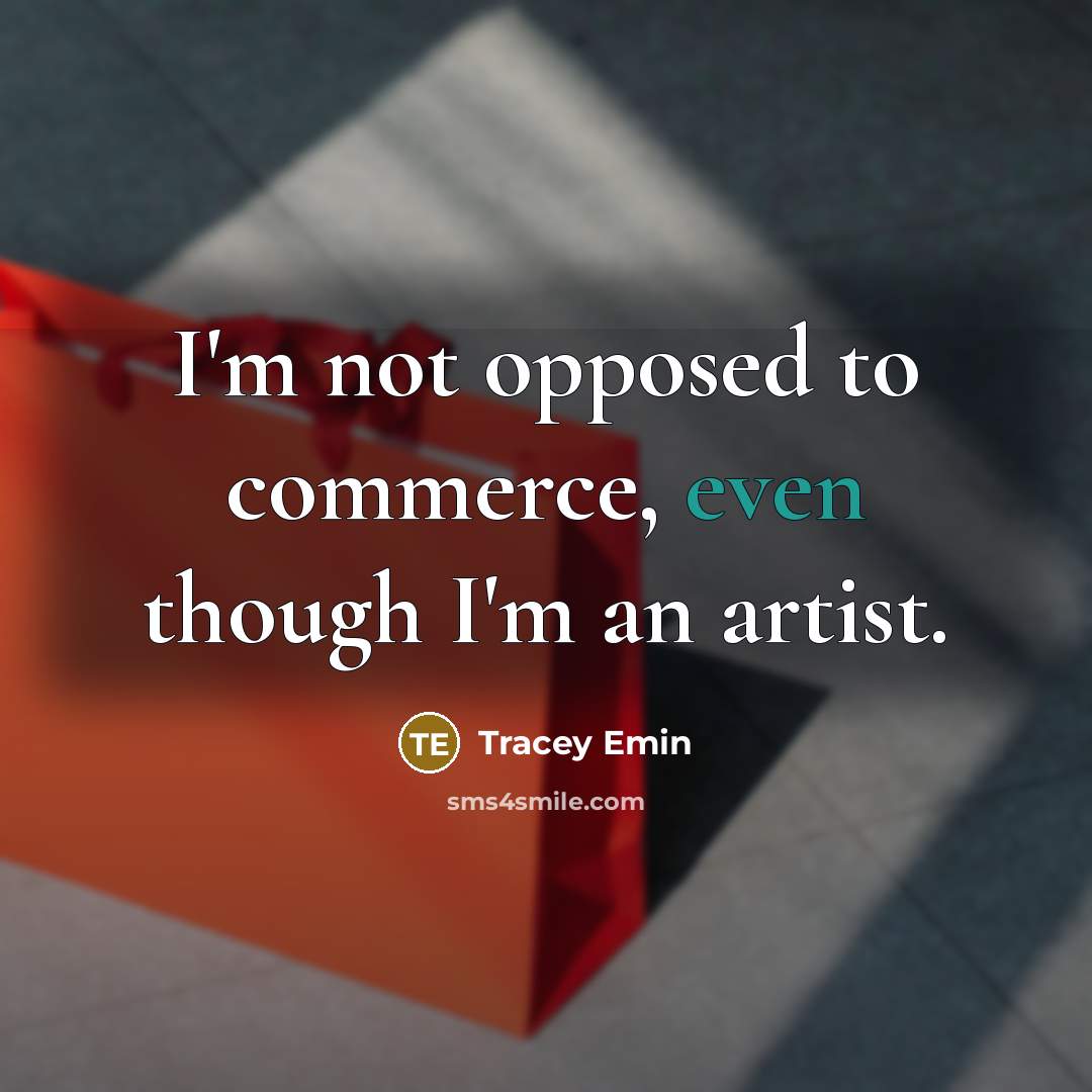 “I'm not opposed to commerce, even though I'm an artist.” quote by Tracey Emin
