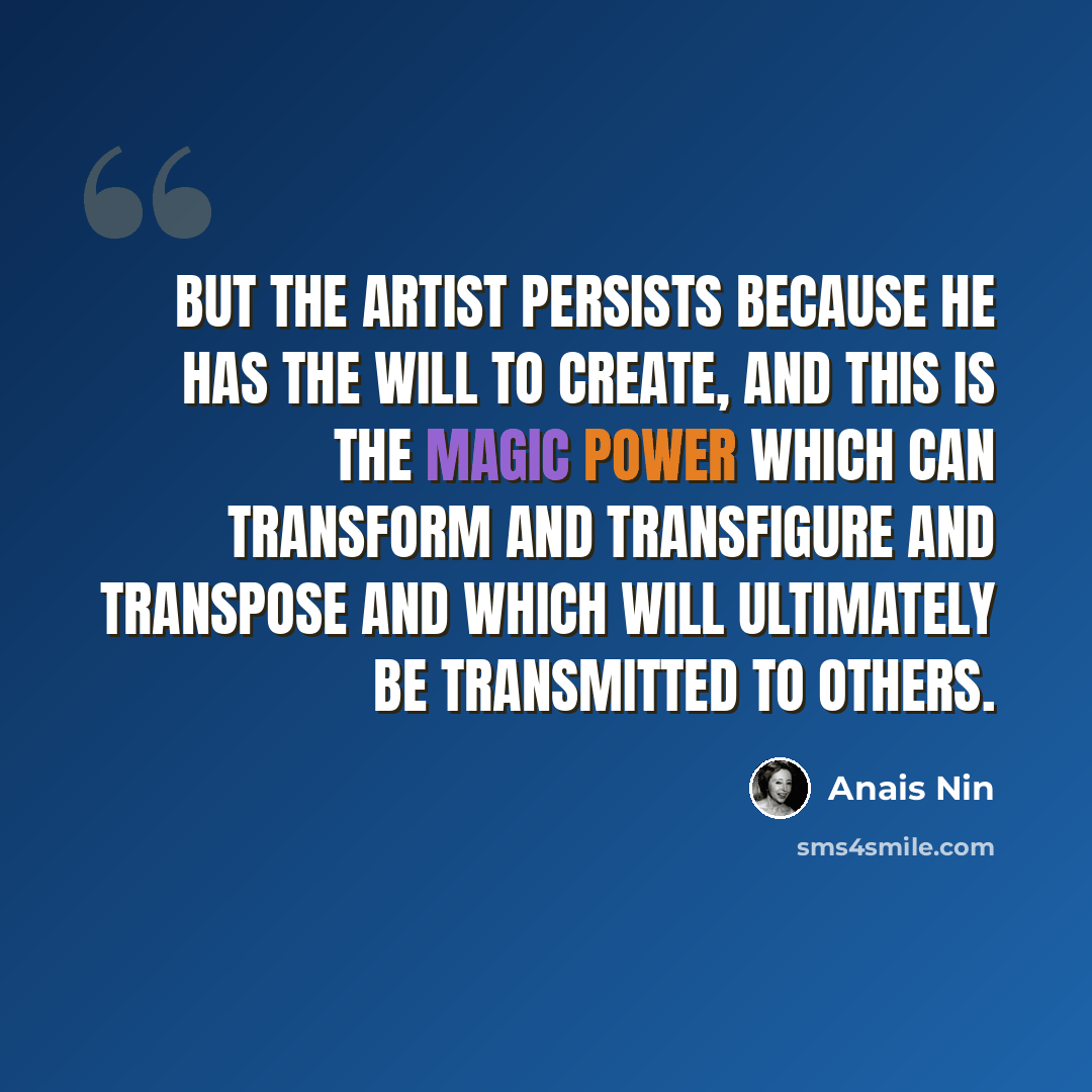 “But the artist persists because he has the will to create, and this is the magic power which can transform and transfigure and transpose and which will ultimately be transmitted to others.” quote by Anais Nin