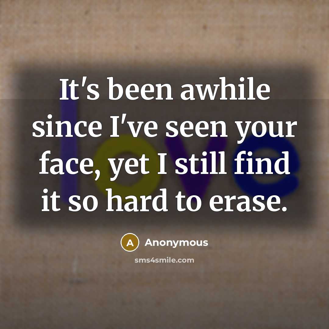 “It's been awhile since I've seen your face, yet I still find it so hard to erase.” quote by Anonymous