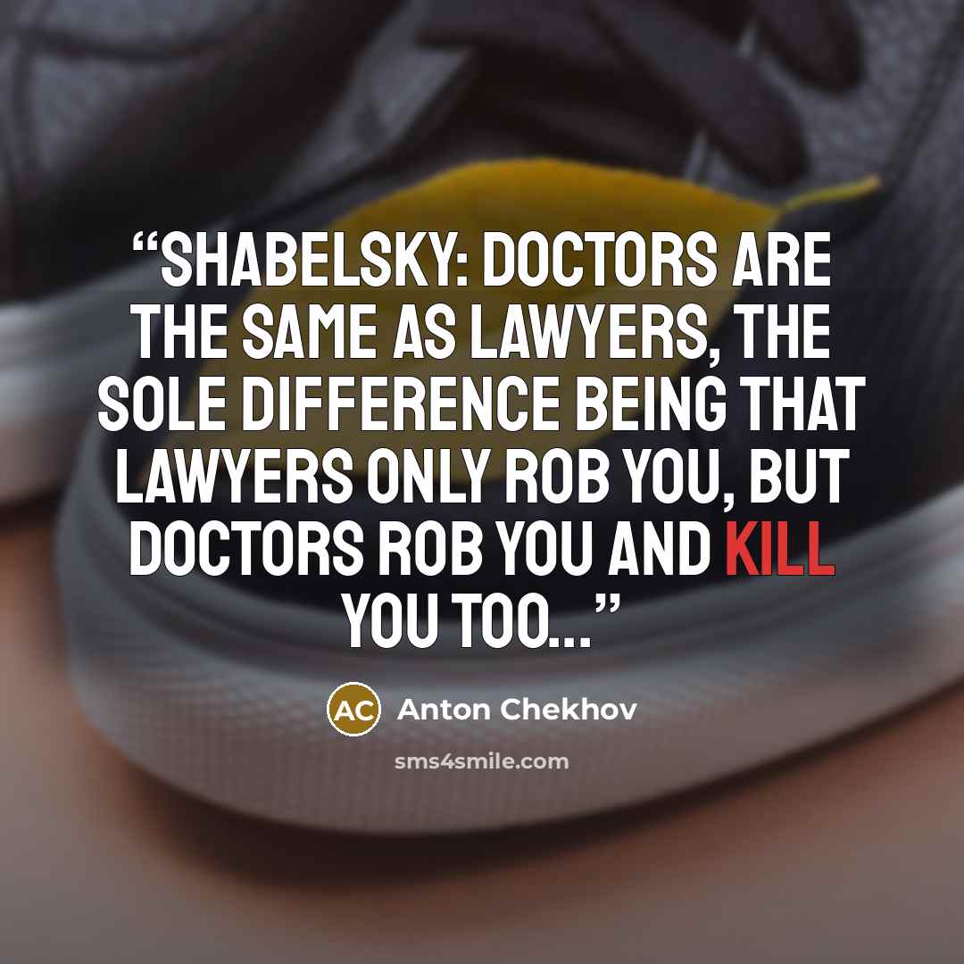 “Shabelsky: Doctors are the same as lawyers, the sole difference being that lawyers only rob you, but doctors rob you and kill you too...” quote by Anton Chekhov