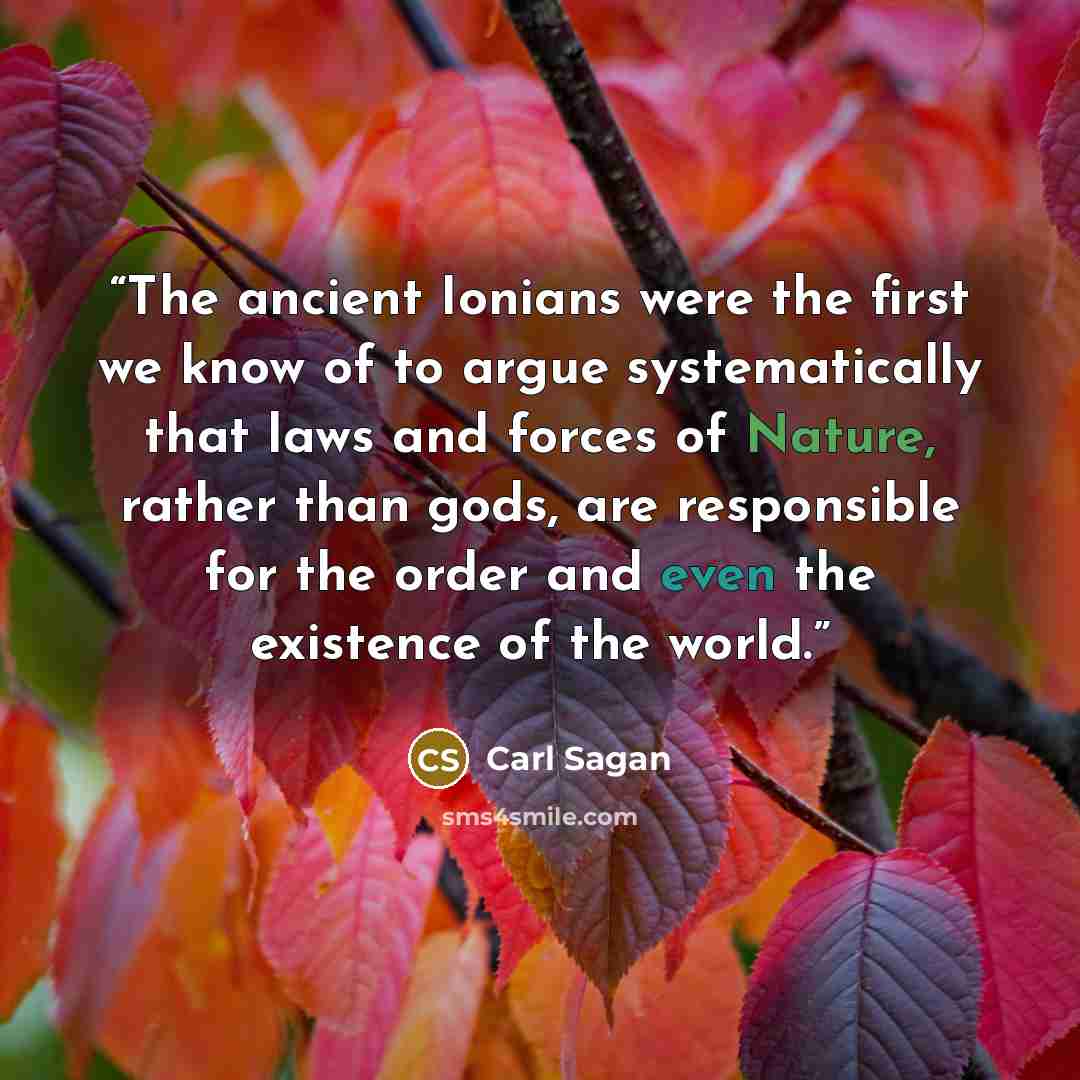 “The ancient Ionians were the first we know of to argue systematically that laws and forces of Nature, rather than gods, are responsible for the order and even the existence of the world.” quote by Carl Sagan