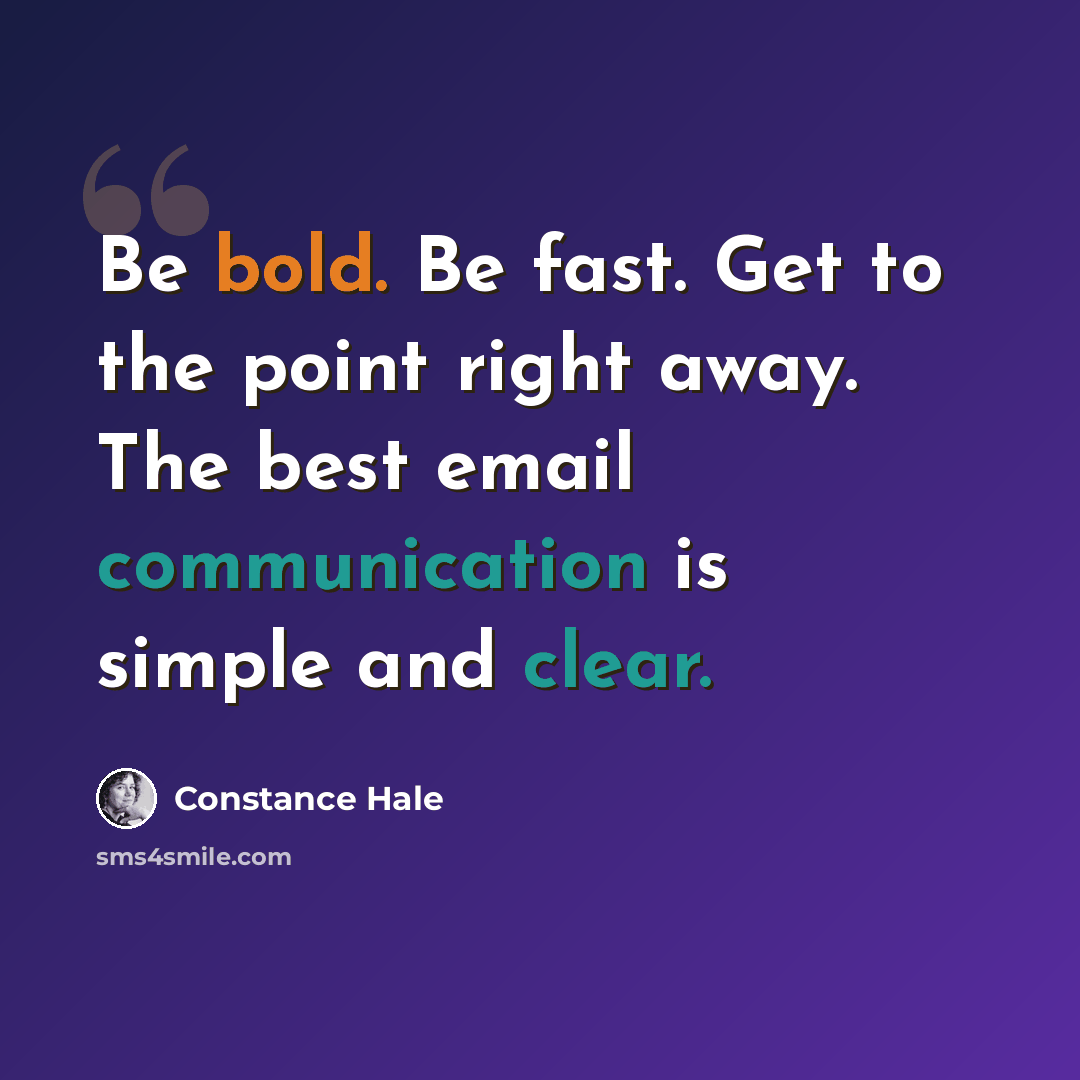 “Be bold. Be fast. Get to the point right away. The best email communication is simple and clear.” quote by Constance Hale