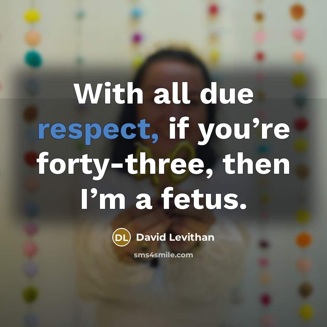 “With all due respect, if you’re forty-three, then I’m a fetus.” quote by David Levithan