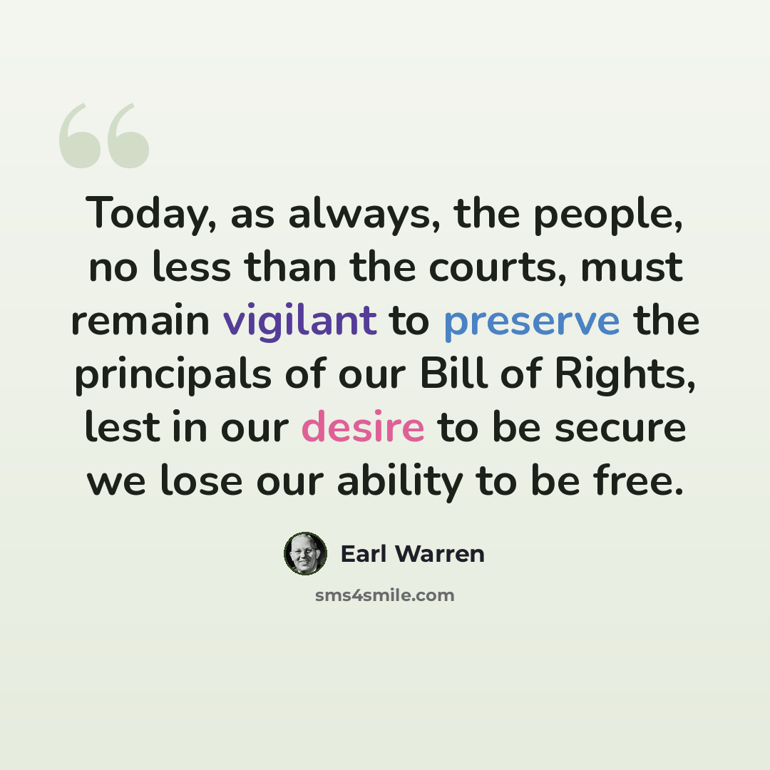 “Today, as always, the people, no less than the courts, must remain vigilant to preserve the principals of our Bill of Rights, lest in our desire to be secure we lose our ability to be free.” quote by Earl Warren