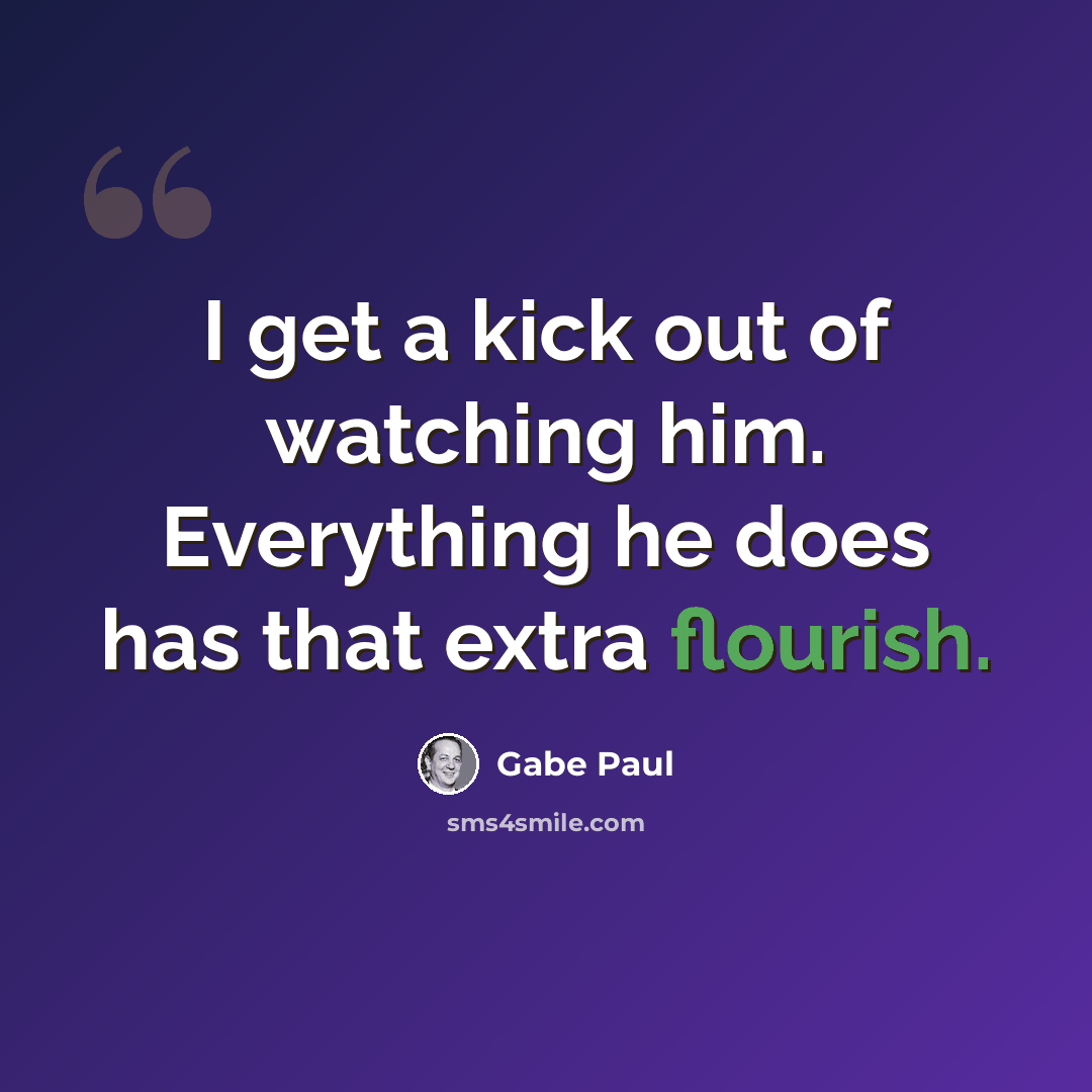“I get a kick out of watching him. Everything he does has that extra flourish.” quote by Gabe Paul