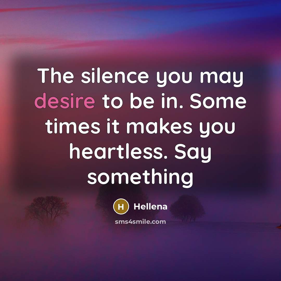 “The silence you may desire to be in. Some times it makes you heartless. Say something” quote by Hellena