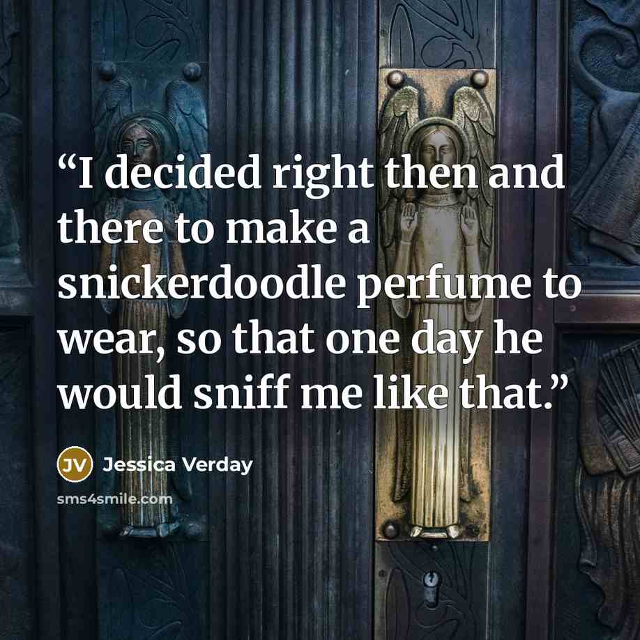 “I de­ci­ded right then and the­re to ma­ke a snic­ker­do­od­le per­fu­me to we­ar, so that one day he wo­uld sniff me li­ke that.” quote by Jessica Verday