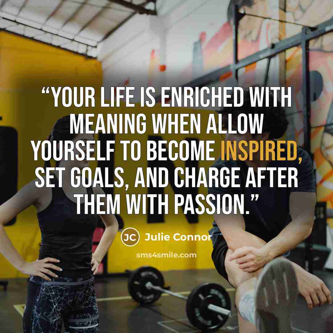 “Your life is enriched with meaning when allow yourself to become inspired, set goals, and charge after them with passion.” quote by Julie Connor