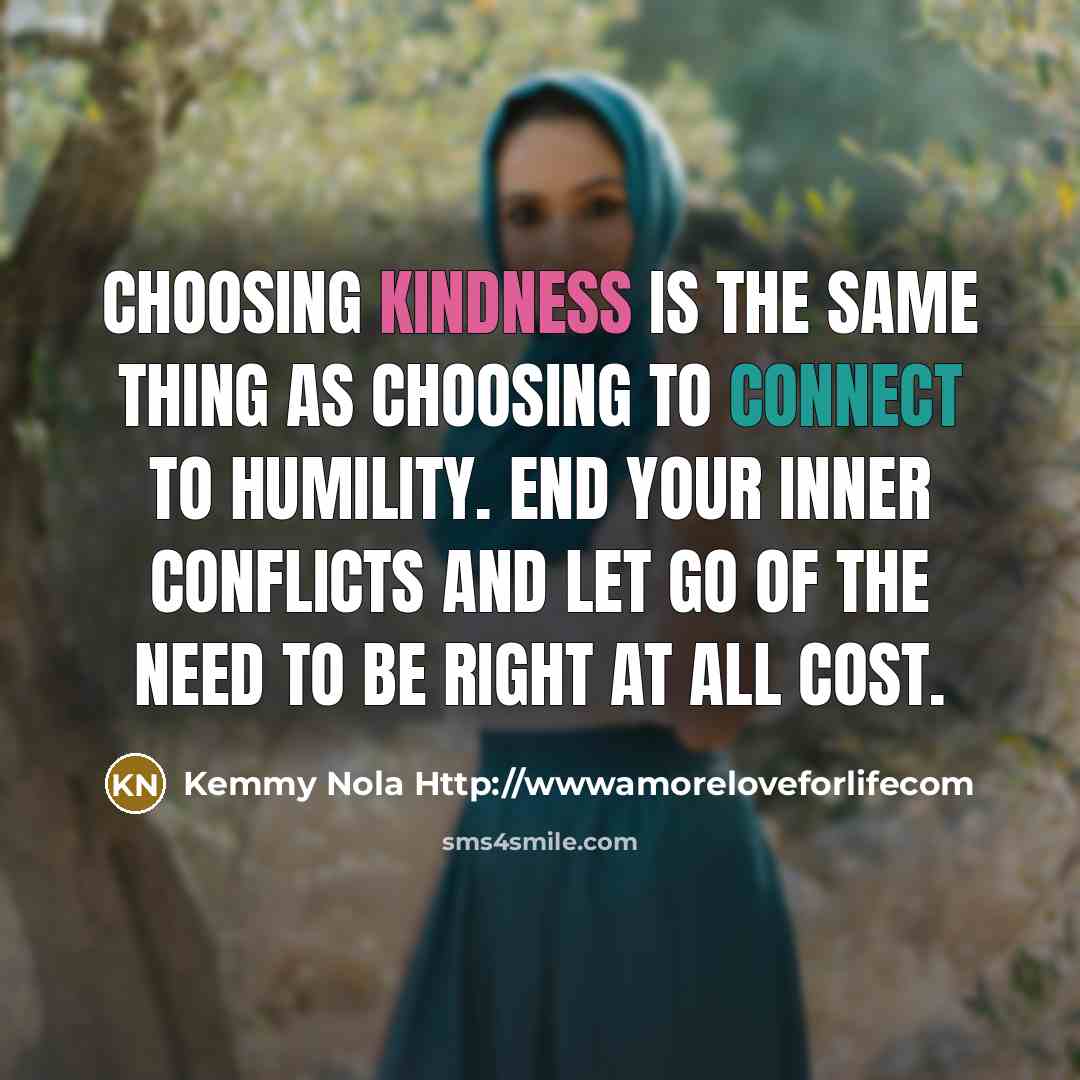 “Choosing kindness is the same thing as choosing to connect to humility. End your inner conflicts and let go of the need to be right at all cost.” quote by Kemmy Nola Http://wwwamoreloveforlifecom