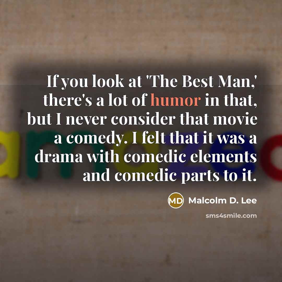“If you look at 'The Best Man,' there's a lot of humor in that, but I never consider that movie a comedy. I felt that it was a drama with comedic elements and comedic parts to it.” quote by Malcolm D. Lee