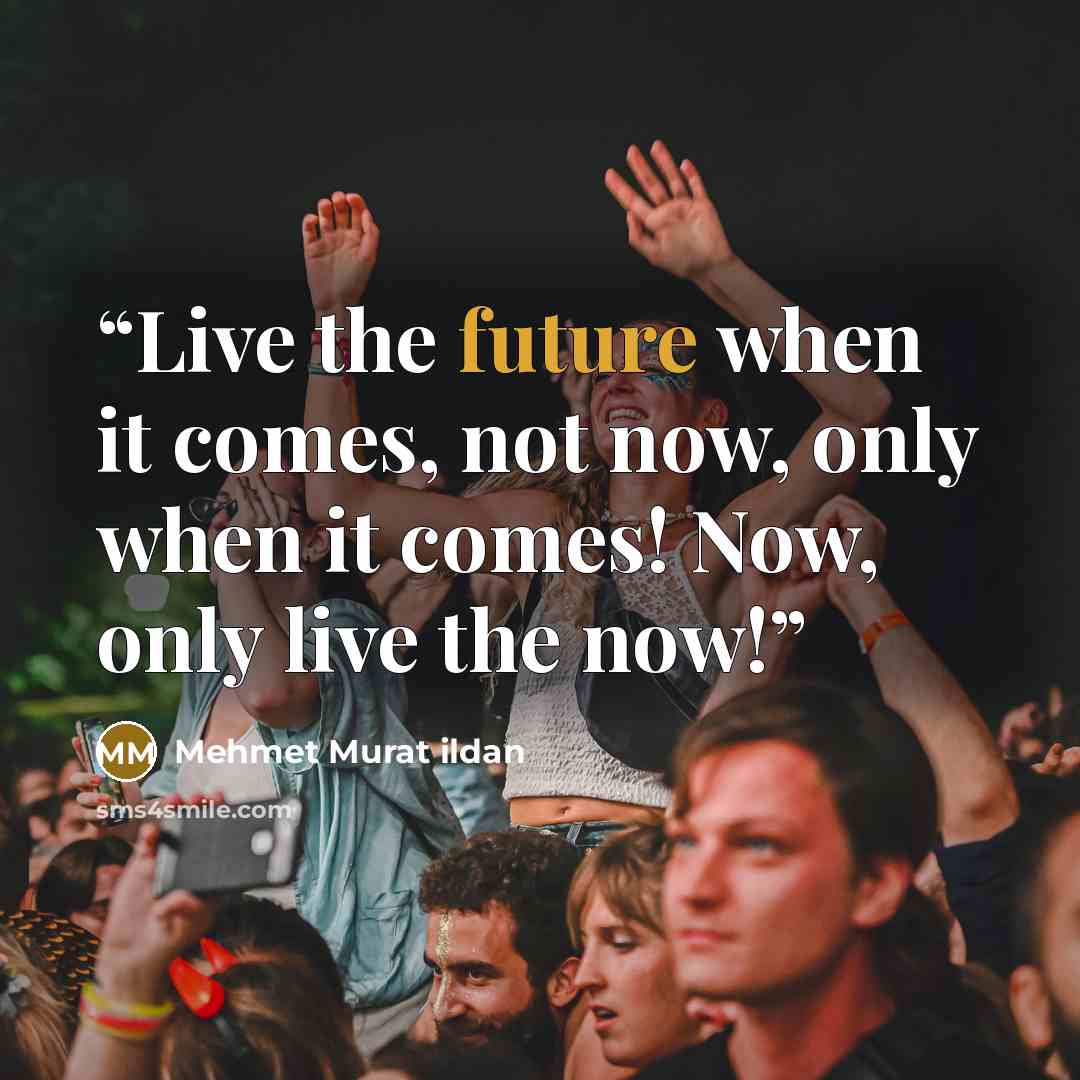 “Live the future when it comes, not now, only when it comes! Now, only live the now!” quote by Mehmet Murat ildan