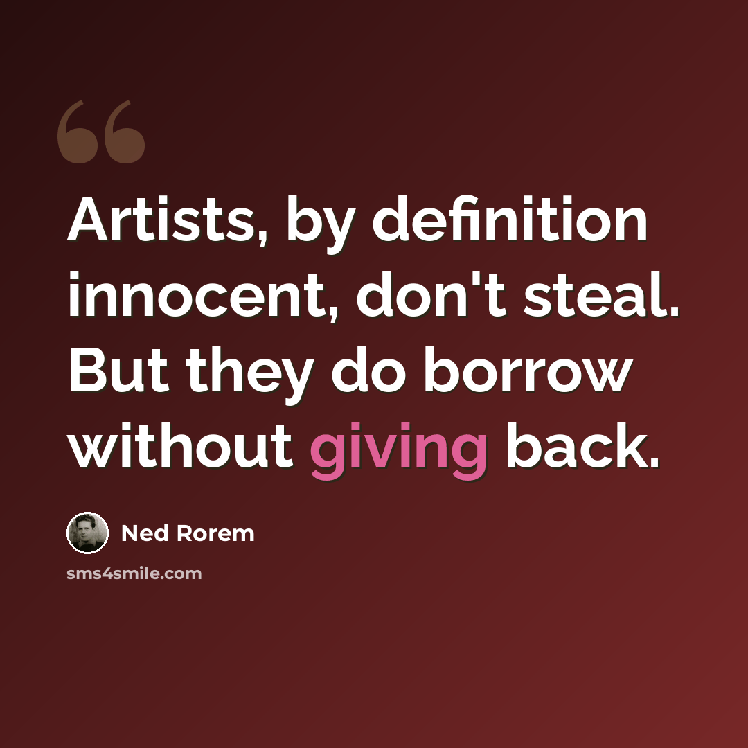 “Artists, by definition innocent, don't steal. But they do borrow without giving back.” quote by Ned Rorem