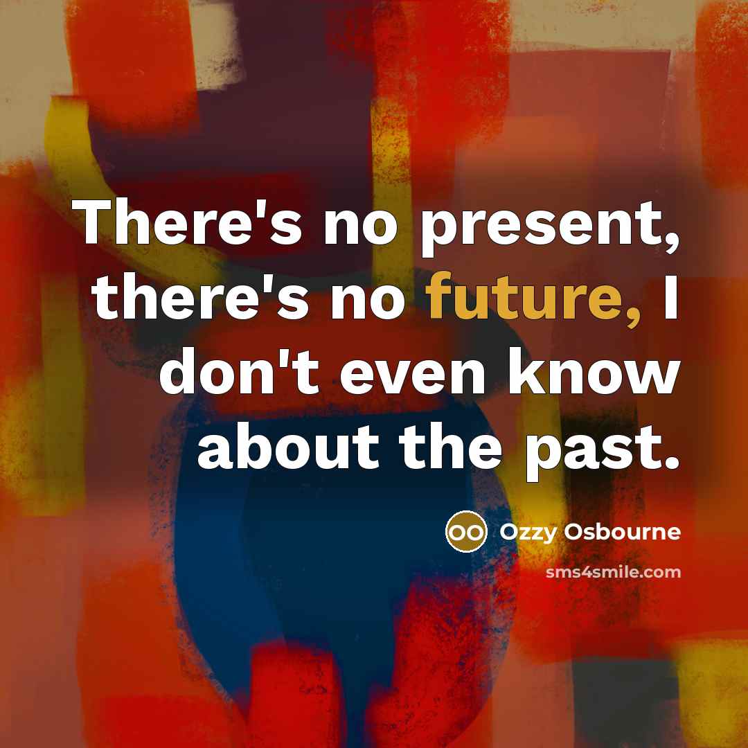 “There's no present, there's no future, I don't even know about the past.” quote by Ozzy Osbourne