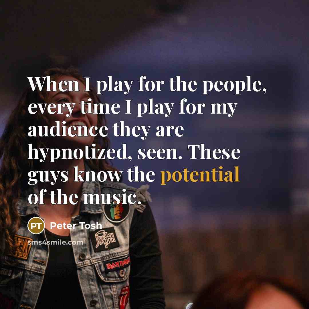 “When I play for the people, every time I play for my audience they are hypnotized, seen. These guys know the potential of the music.” quote by Peter Tosh