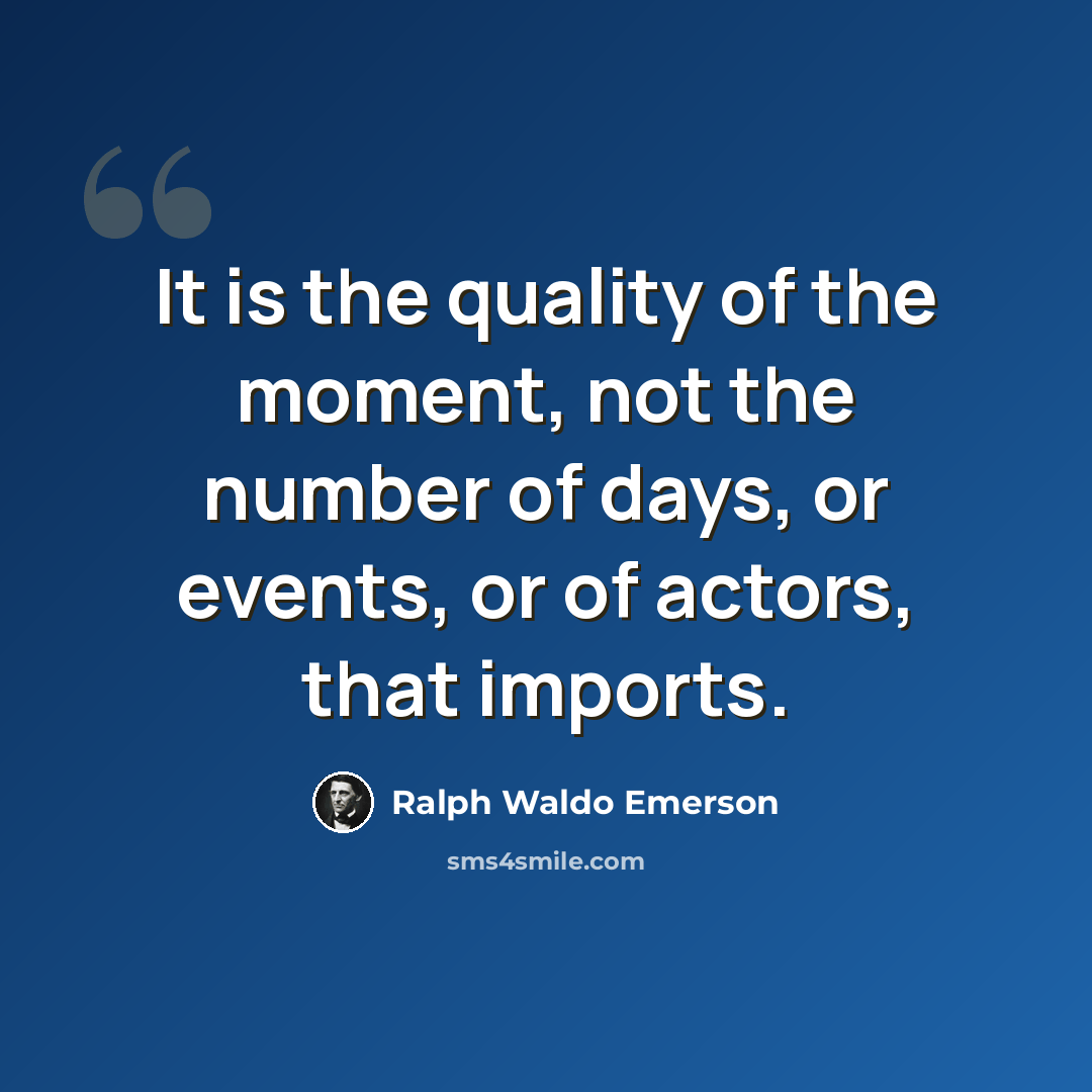 “It is the quality of the moment, not the number of days, or events, or of actors, that imports.” quote by Ralph Waldo Emerson