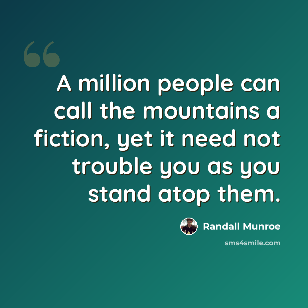“A million people can call the mountains a fiction, yet it need not trouble you as you stand atop them.” quote by Randall Munroe