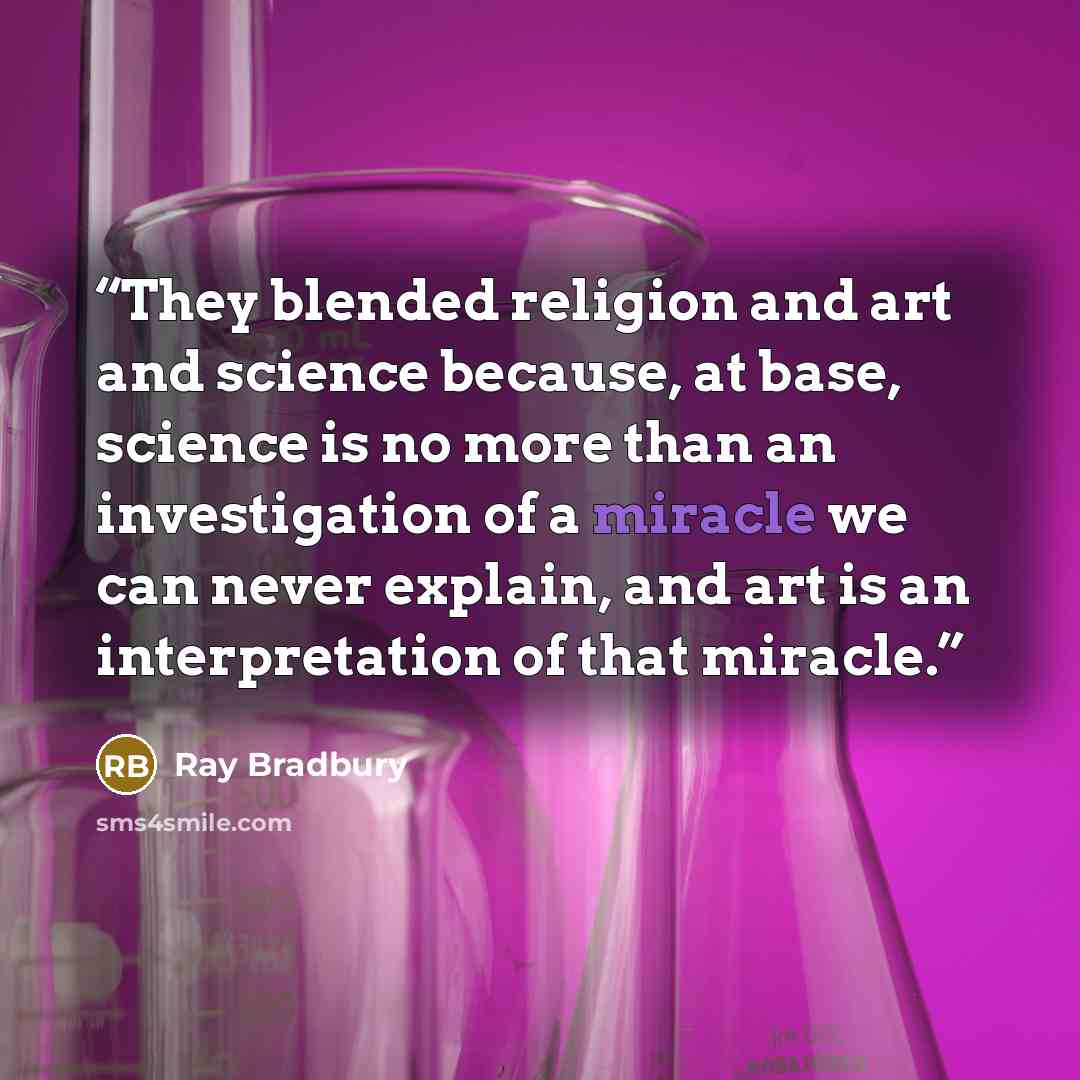 “They blended religion and art and science because, at base, science is no more than an investigation of a miracle we can never explain, and art is an interpretation of that miracle.” quote by Ray Bradbury