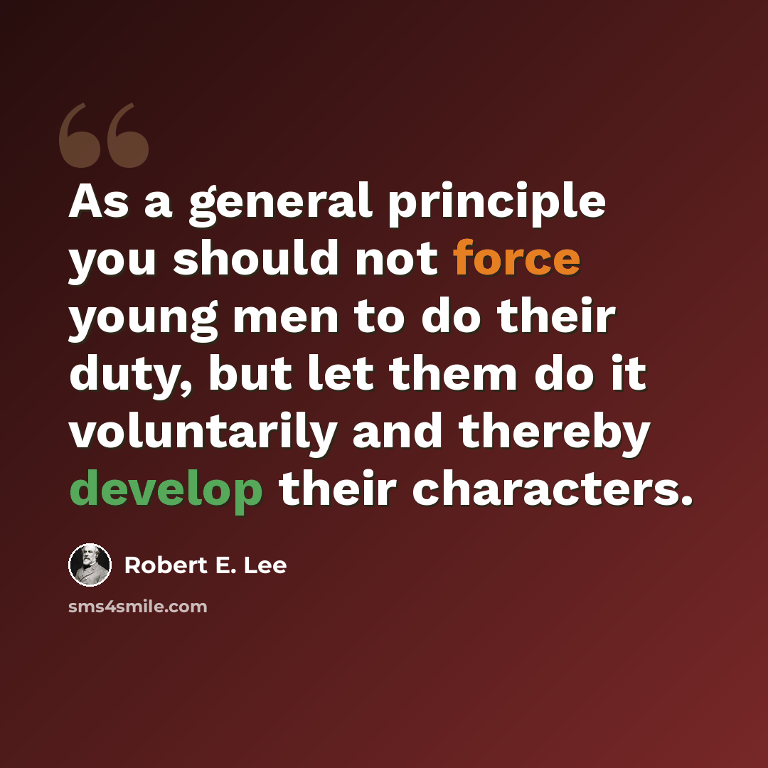 “As a general principle you should not force young men to do their duty, but let them do it voluntarily and thereby develop their characters.” quote by Robert E. Lee
