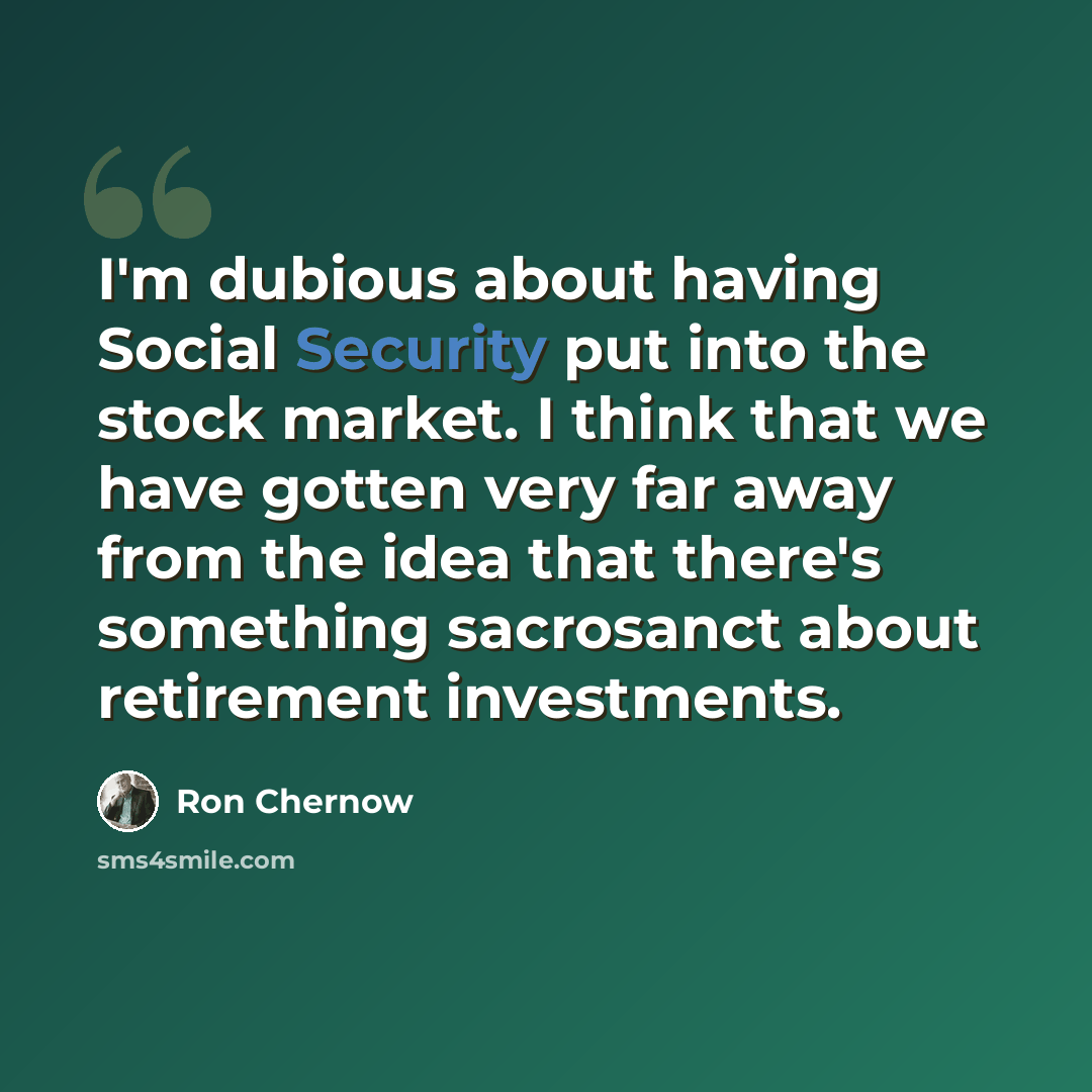 “I'm dubious about having Social Security put into the stock market. I think that we have gotten very far away from the idea that there's something sacrosanct about retirement investments.” quote by Ron Chernow