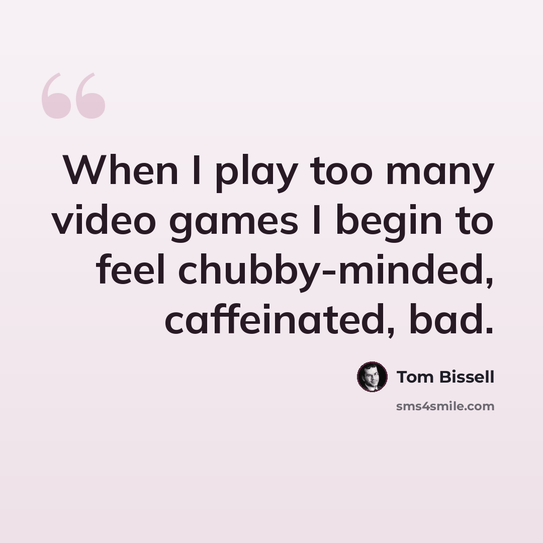 “When I play too many video games I begin to feel chubby-minded, caffeinated, bad.” quote by Tom Bissell