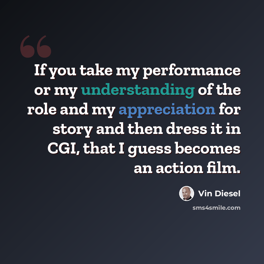 “If you take my performance or my understanding of the role and my appreciation for story and then dress it in CGI, that I guess becomes an action film.” quote by Vin Diesel