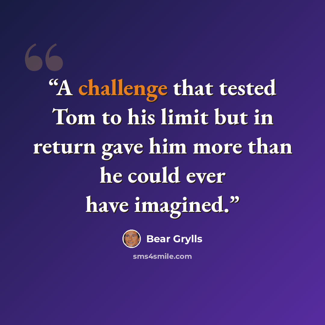 “A challenge that tested Tom to his limit but in return gave him more than he could ever have imagined.” quote by Bear Grylls