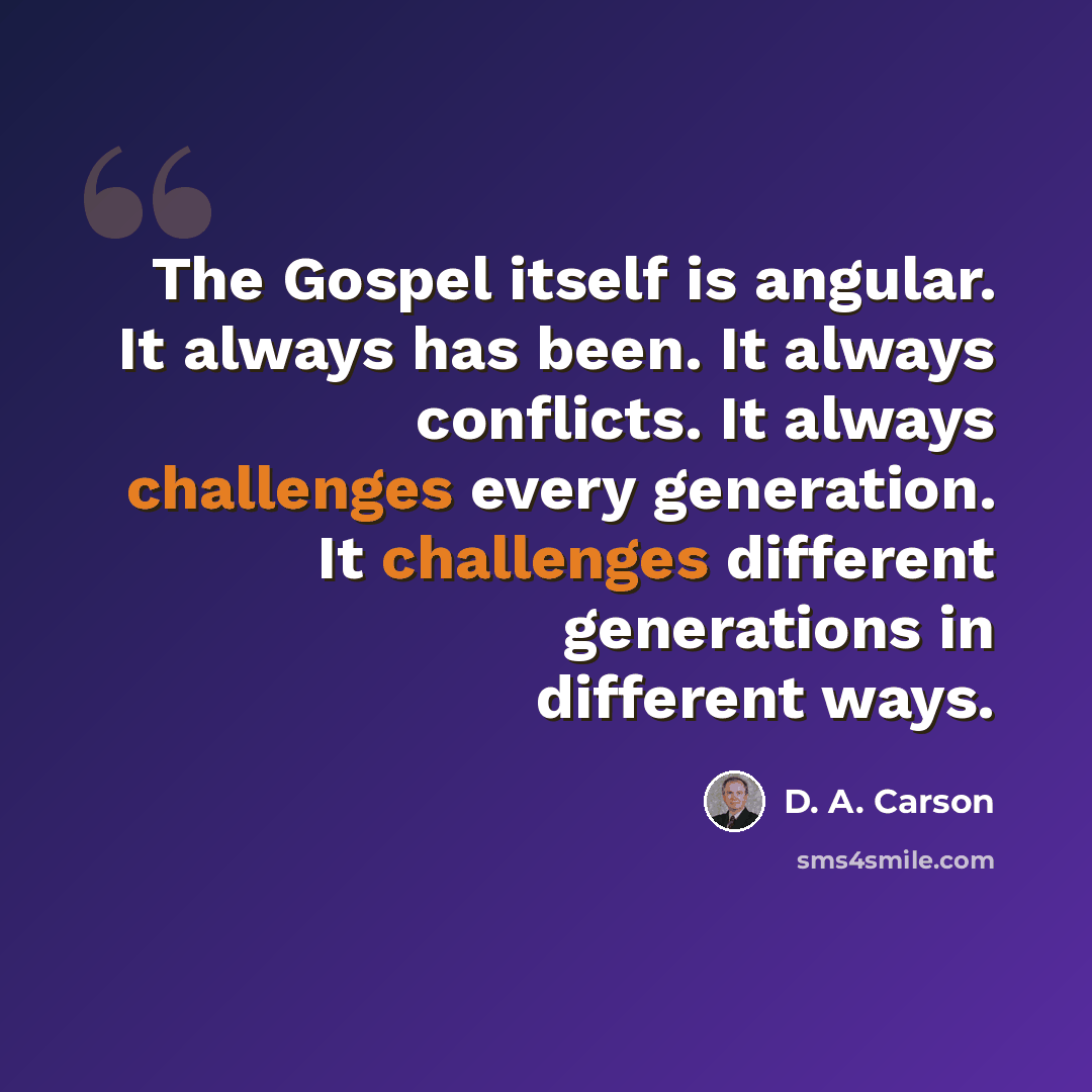 “The Gospel itself is angular. It always has been. It always conflicts. It always challenges every generation. It challenges different generations in different ways.” quote by D. A. Carson