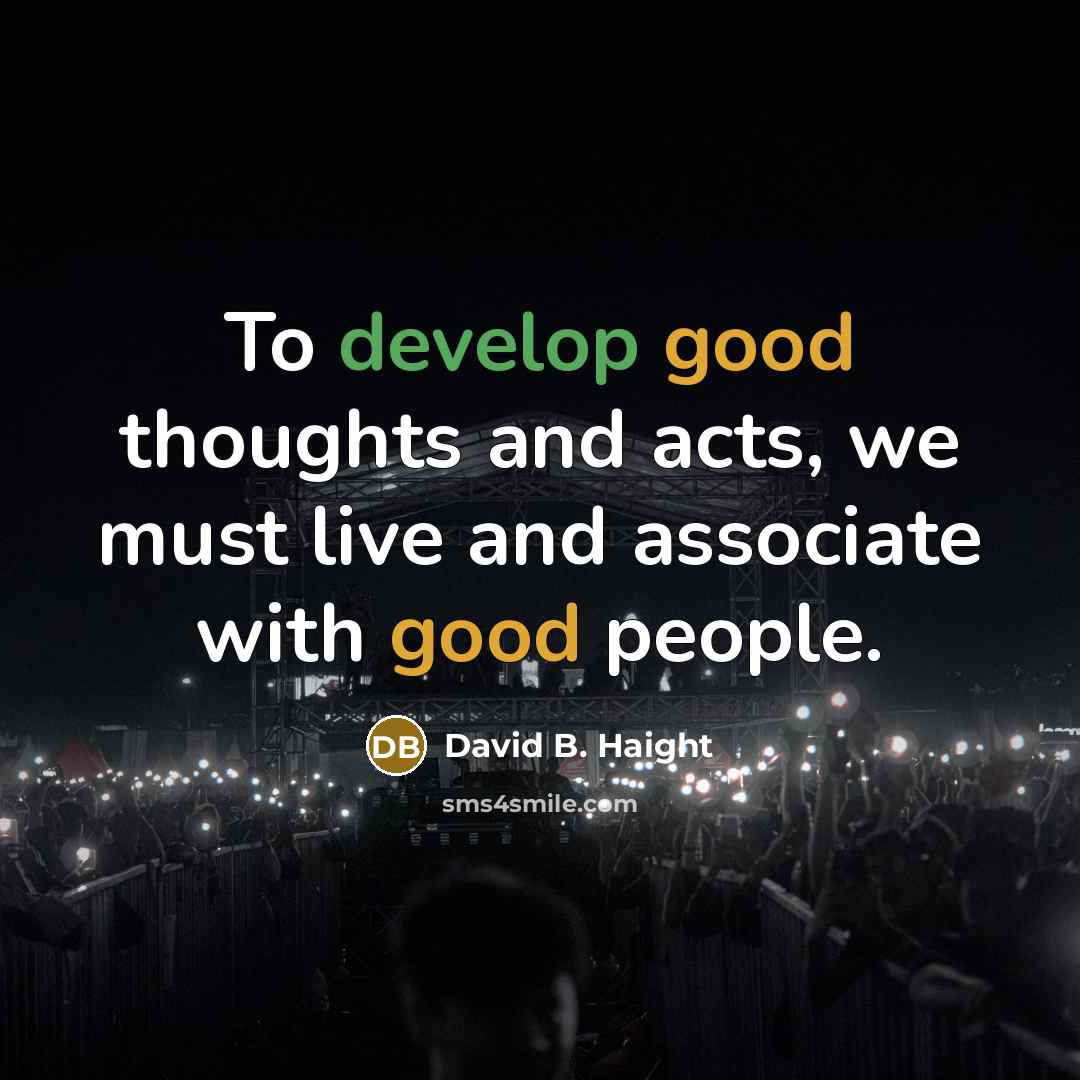 “To develop good thoughts and acts, we must live and associate with good people.” quote by David B. Haight