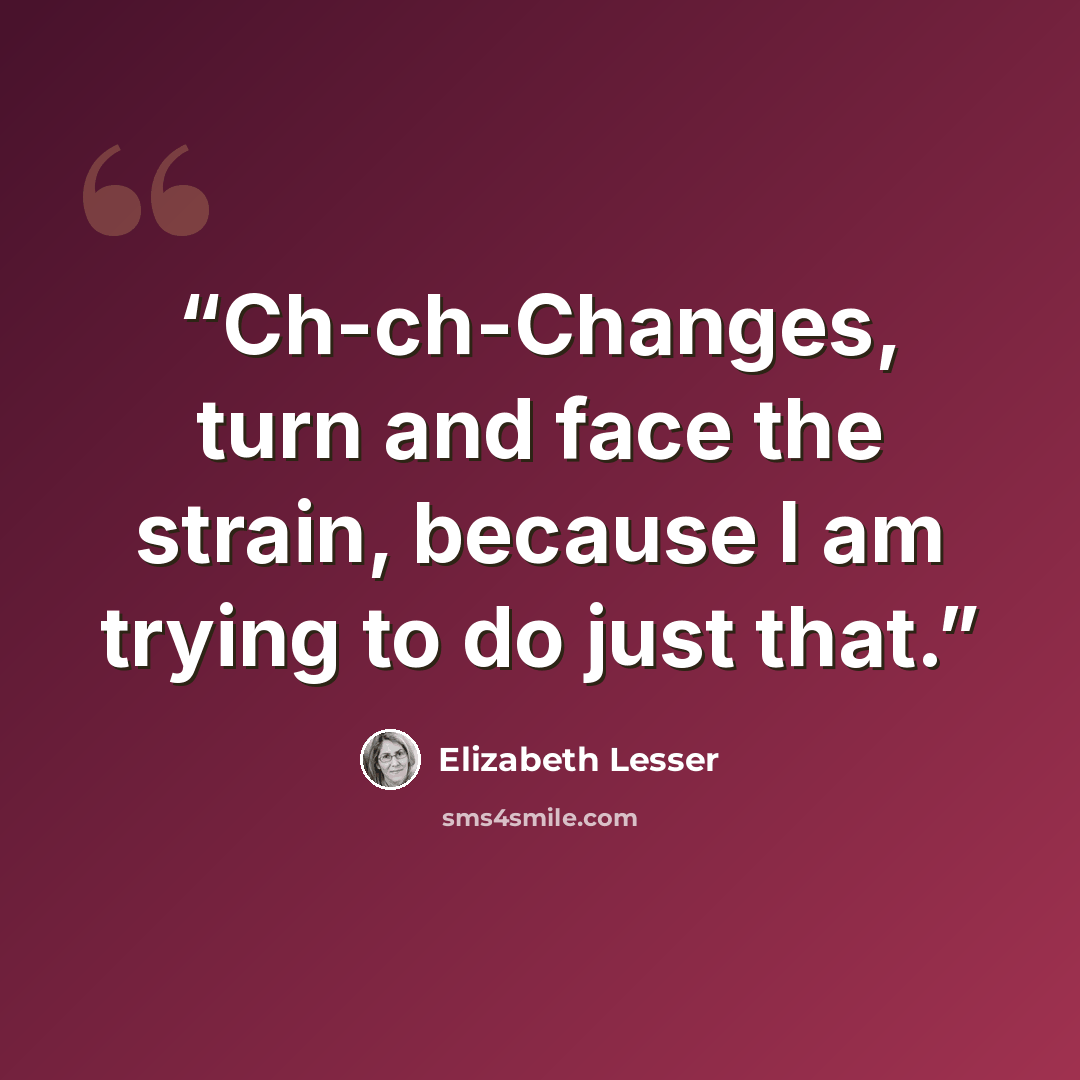 “Ch-ch-Changes, turn and face the strain, because I am trying to do just that.” quote by Elizabeth Lesser