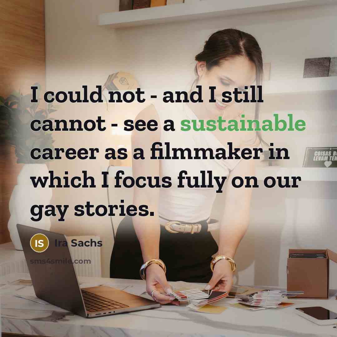 “I could not - and I still cannot - see a sustainable career as a filmmaker in which I focus fully on our gay stories.” quote by Ira Sachs