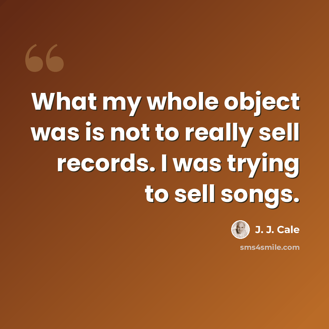“What my whole object was is not to really sell records. I was trying to sell songs.” quote by J. J. Cale
