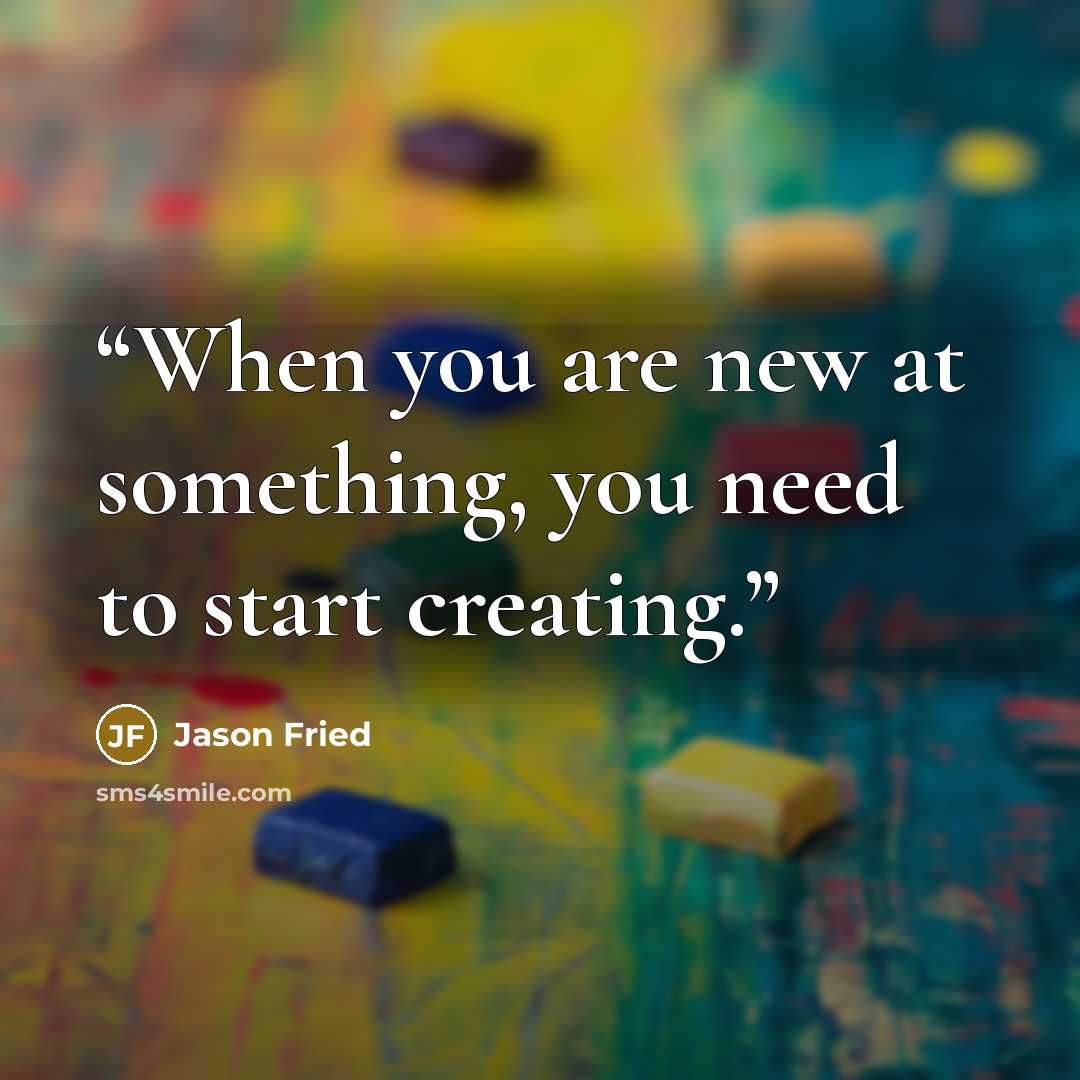 “When you are new at something, you need to start creating.” quote by Jason Fried