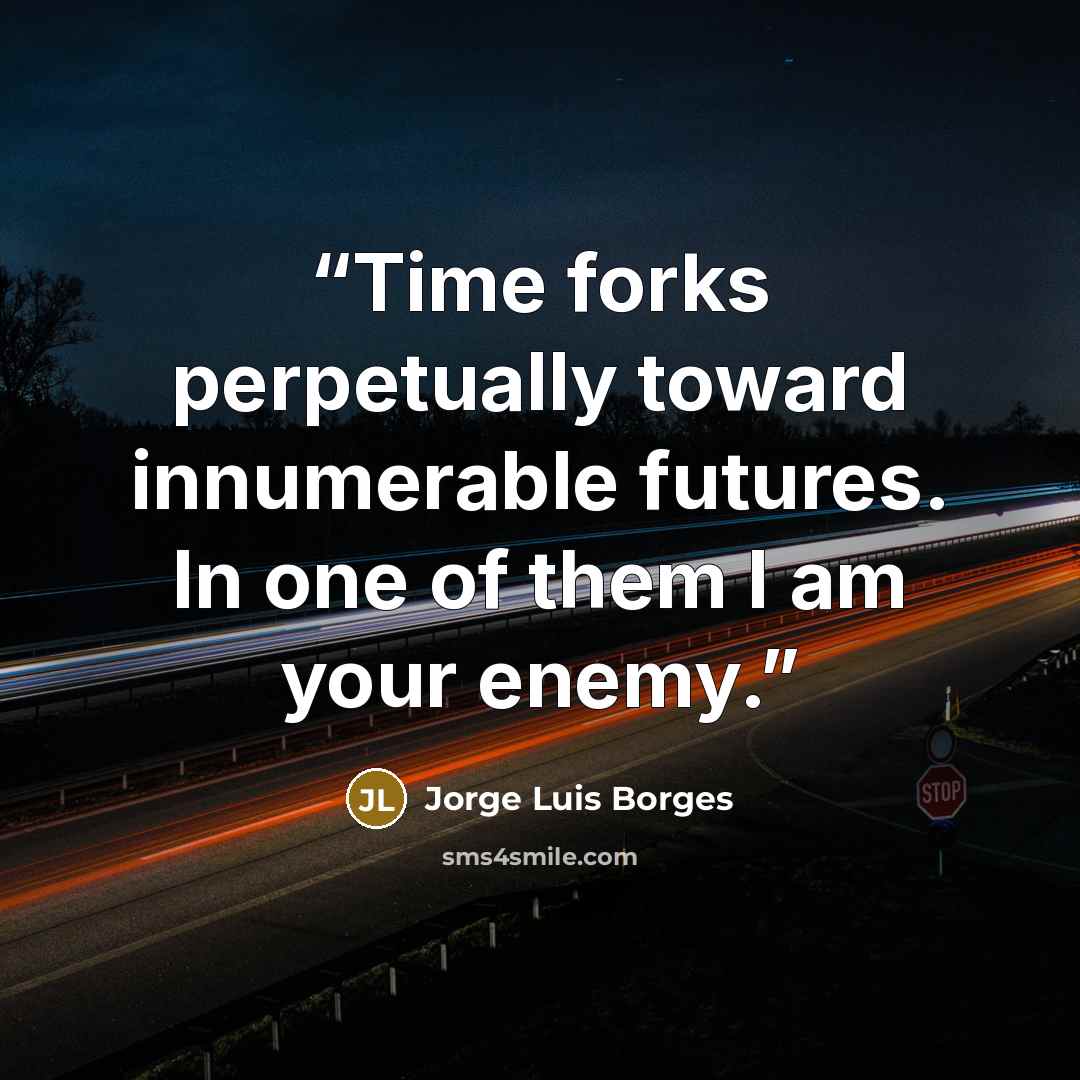 “Time forks perpetually toward innumerable futures. In one of them I am your enemy.” quote by Jorge Luis Borges